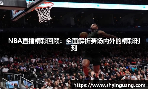 NBA直播精彩回顾：全面解析赛场内外的精彩时刻